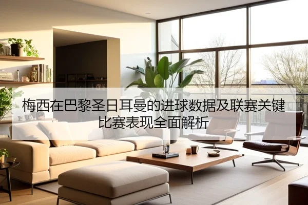 梅西在巴黎圣日耳曼的进球数据及联赛关键比赛表现全面解析